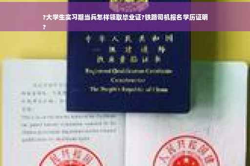 ?大学生实习期当兵怎样领取毕业证?铁路司机报名学历证明
?
