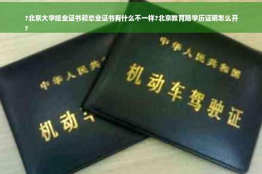 ?北京大学结业证书和毕业证书有什么不一样?北京教育局学历证明怎么开
?