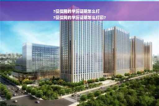 ?征信网的学历证明怎么打
?征信网的学历证明怎么打印?