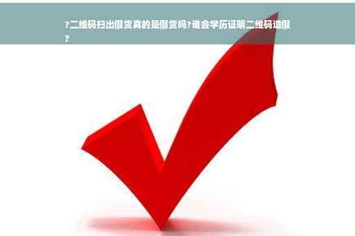?二维码扫出假货真的是假货吗?谁会学历证明二维码造假
?