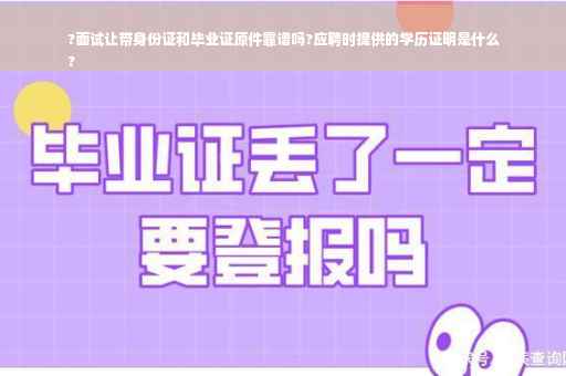 ?面试让带身份证和毕业证原件靠谱吗?应聘时提供的学历证明是什么
?