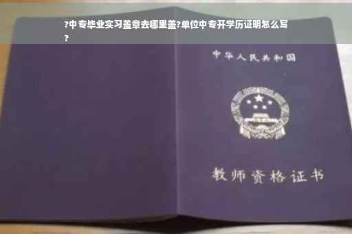 ?中专毕业实习盖章去哪里盖?单位中专开学历证明怎么写
?