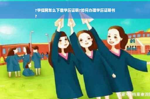 ?学信网怎么下载学历证明?如何办理学历证明书
?