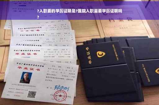 ?入职要的学历证明是?医院入职需要学历证明吗
?