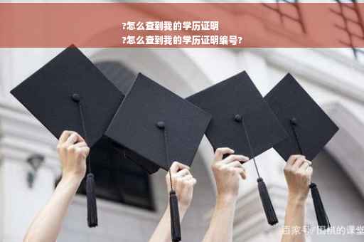 ?怎么查到我的学历证明
?怎么查到我的学历证明编号?