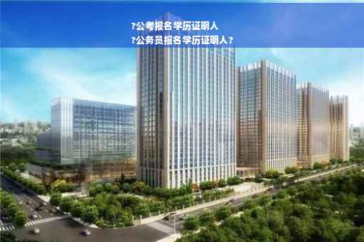 ?公考报名学历证明人
?公务员报名学历证明人?