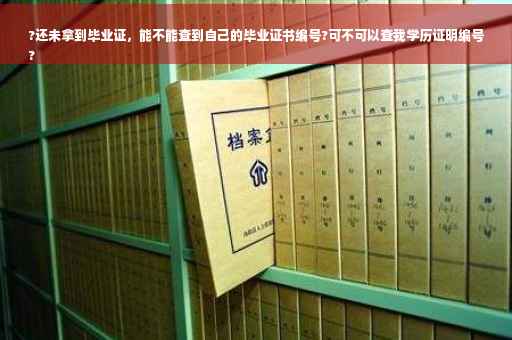 ?还未拿到毕业证，能不能查到自己的毕业证书编号?可不可以查我学历证明编号
?