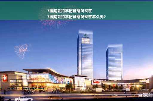 ?医院会扣学历证明吗现在
?医院会扣学历证明吗现在怎么办?