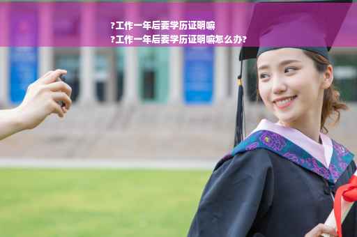 ?工作一年后要学历证明嘛
?工作一年后要学历证明嘛怎么办?