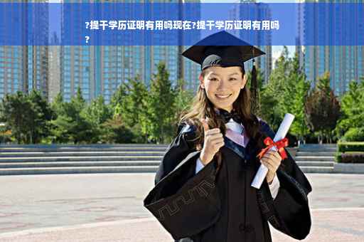 ?提干学历证明有用吗现在?提干学历证明有用吗
?
