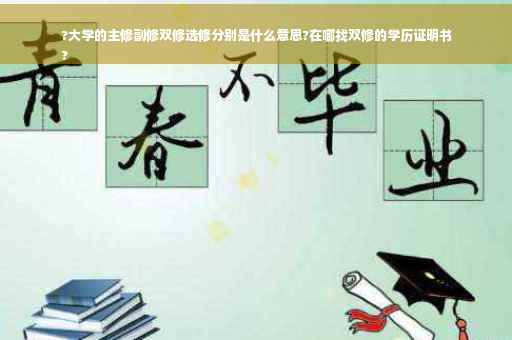 ?大学的主修副修双修选修分别是什么意思?在哪找双修的学历证明书
?