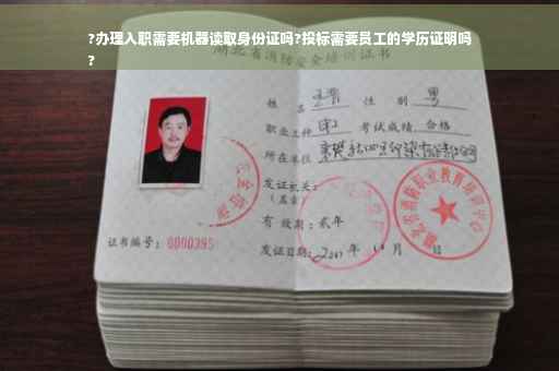 ?办理入职需要机器读取身份证吗?投标需要员工的学历证明吗
?