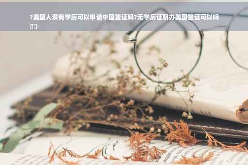 ?美国人没有学历可以申请中国签证吗?无学历证明办美国签证可以吗
⚡️
