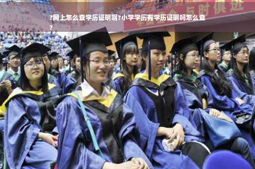 ?网上怎么查学历证明啊?小学学历有学历证明吗怎么查
?