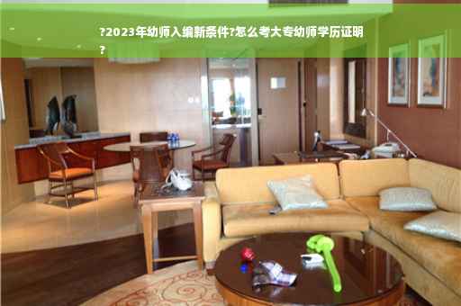 ?2023年幼师入编新条件?怎么考大专幼师学历证明
?