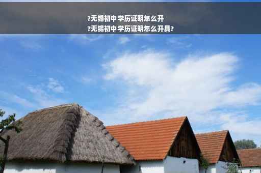 ?无锡初中学历证明怎么开
?无锡初中学历证明怎么开具?