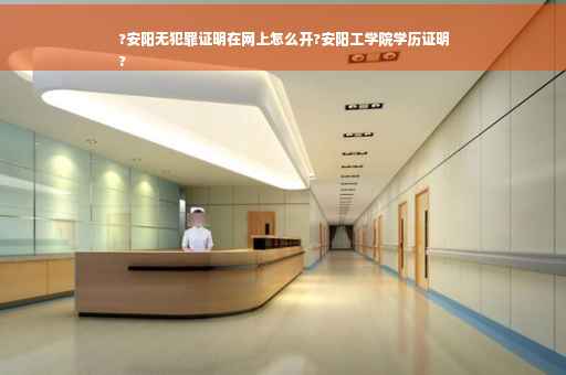 ?安阳无犯罪证明在网上怎么开?安阳工学院学历证明
?
