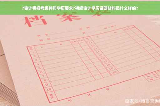 ?审计师报考条件和学历要求?初级审计学历证明材料是什么样的?
