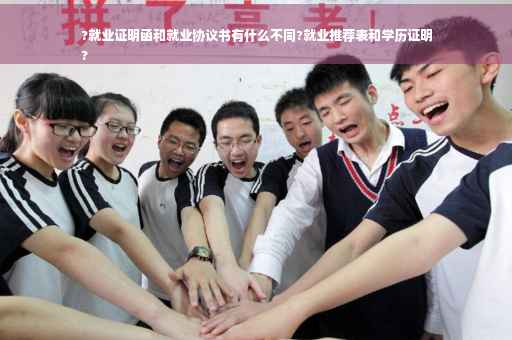 ?就业证明函和就业协议书有什么不同?就业推荐表和学历证明
?