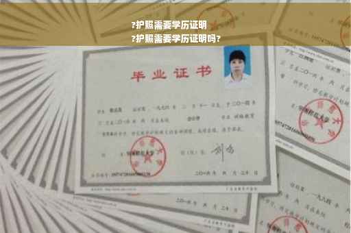 ?护照需要学历证明
?护照需要学历证明吗?