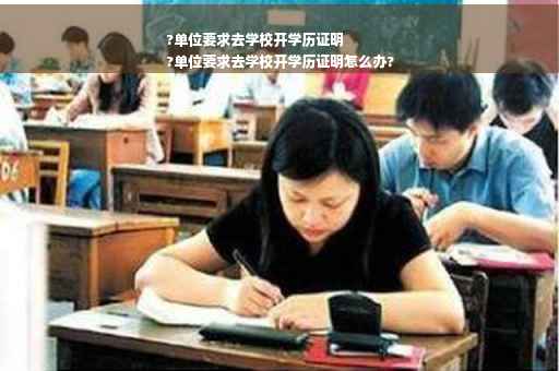 ?单位要求去学校开学历证明
?单位要求去学校开学历证明怎么办?