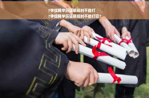 ?学信网学历证明超时不能打
?学信网学历证明超时不能打印?