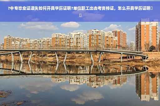 ?中专毕业证遗失如何开具学历证明?单位职工出去考资格证，怎么开具学历证明⚡️