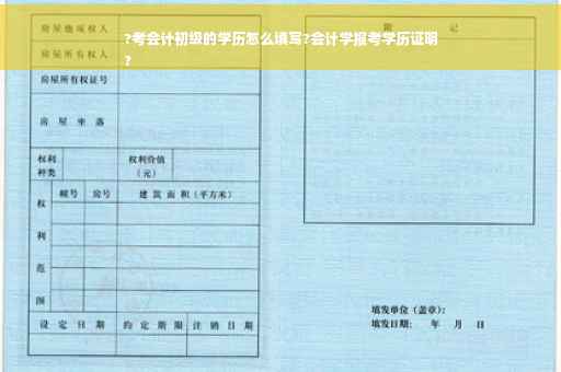 ?考会计初级的学历怎么填写?会计学报考学历证明
?