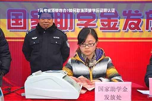 ?高考被顶替咋办?如何取消顶替学历证明认证
?