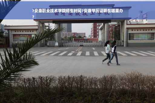 ?安康职业技术学院招生时间?安康学历证明在哪里办
?