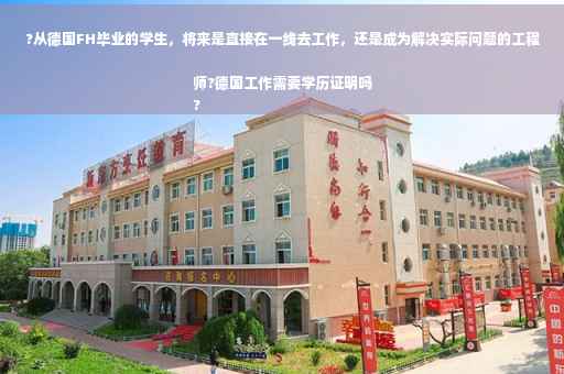?从德国FH毕业的学生，将来是直接在一线去工作，还是成为解决实际问题的工程师?德国工作需要学历证明吗
?