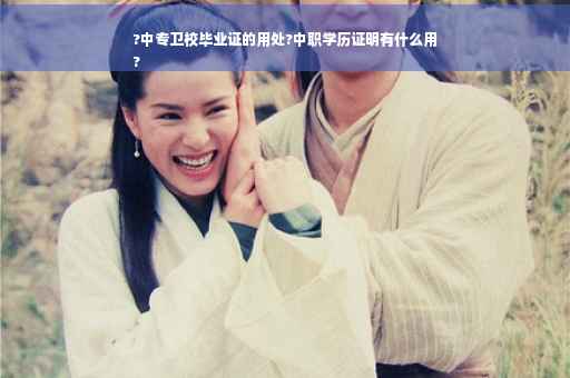 ?中专卫校毕业证的用处?中职学历证明有什么用
?