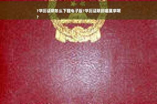 ?学历证明怎么下载电子版?学历证明到哪里拿呢
?