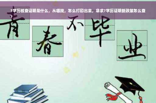 ?学历核查证明是什么，从哪找，怎么打印出来，急求?学历证明新政策怎么查
?