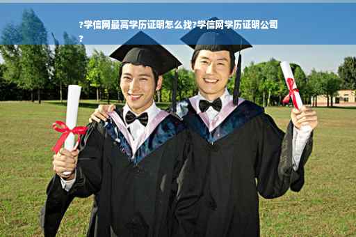 ?学信网最高学历证明怎么找?学信网学历证明公司
?