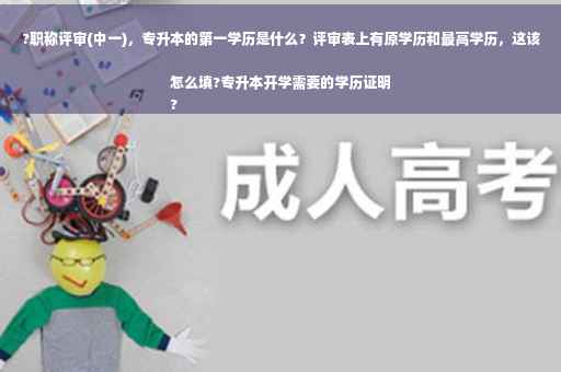?职称评审(中一)，专升本的第一学历是什么？评审表上有原学历和最高学历，这该怎么填?专升本开学需要的学历证明
?