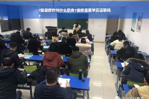 ?做装修的叫什么职务?装修需要学历证明吗
?