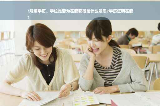 ?所填学历、学位是否为在职获得是什么意思?学历证明在职
?