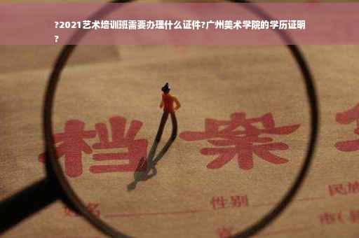 ?2021艺术培训班需要办理什么证件?广州美术学院的学历证明
?