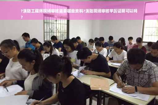 ?消防工程师现场审核需要哪些资料?消防现场审核学历证明可以吗
?