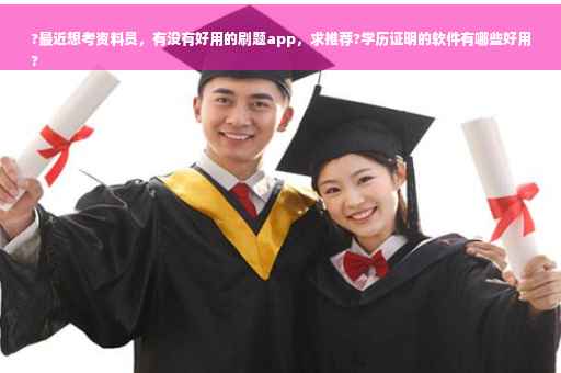 ?最近想考资料员，有没有好用的刷题app，求推荐?学历证明的软件有哪些好用
?