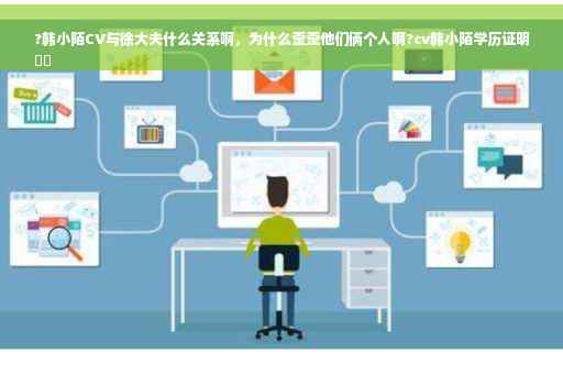 ?韩小陌CV与徐大夫什么关系啊，为什么歪歪他们俩个人啊?cv韩小陌学历证明
⚡️