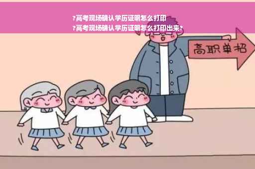 ?高考现场确认学历证明怎么打印
?高考现场确认学历证明怎么打印出来?