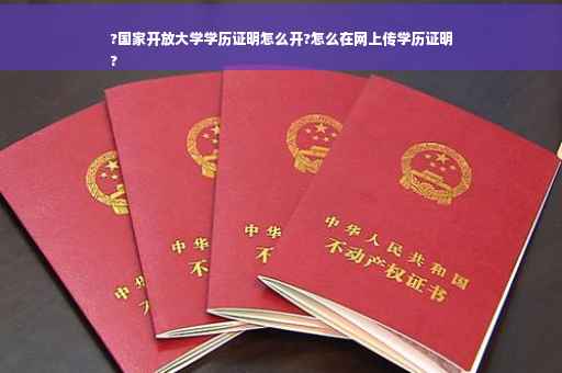 ?国家开放大学学历证明怎么开?怎么在网上传学历证明
?