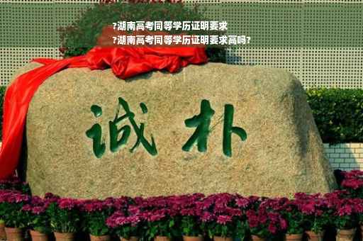 ?湖南高考同等学历证明要求
?湖南高考同等学历证明要求高吗?
