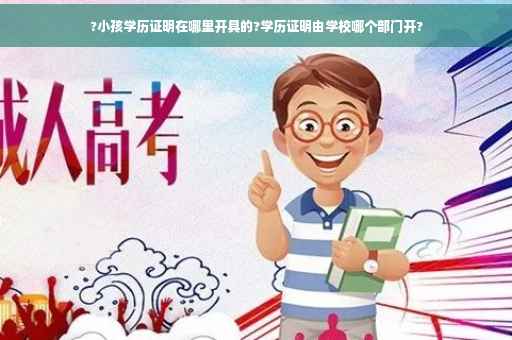?小孩学历证明在哪里开具的?学历证明由学校哪个部门开?