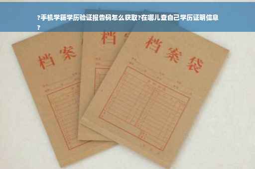 ?手机学籍学历验证报告码怎么获取?在哪儿查自己学历证明信息
?