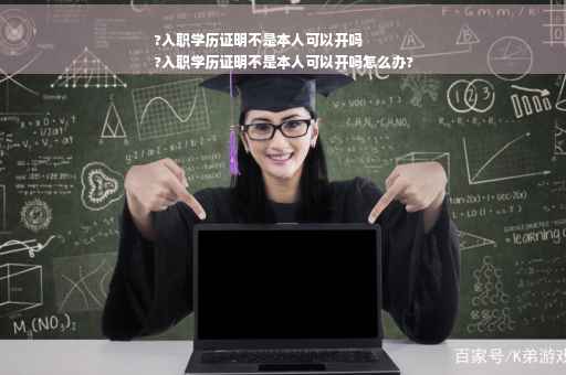 ?入职学历证明不是本人可以开吗
?入职学历证明不是本人可以开吗怎么办?