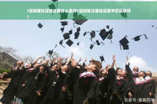 ?深圳居住证签注要什么条件?深圳签注居住证用学历证明吗
?