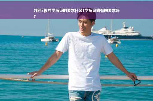 ?服兵役的学历证明要求什么?学历证明有啥要求吗
?